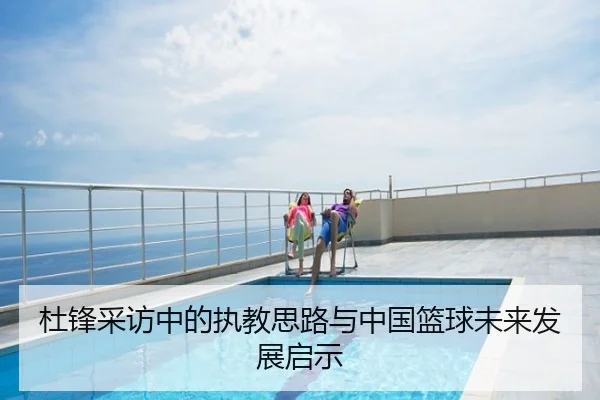 杜锋采访中的执教思路与中国篮球未来发展启示